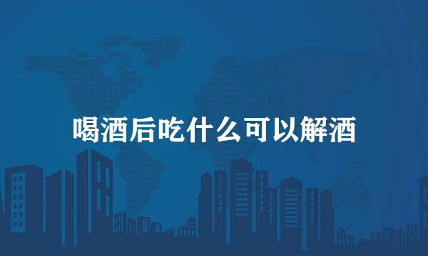 喝酒后吃什么可以解酒