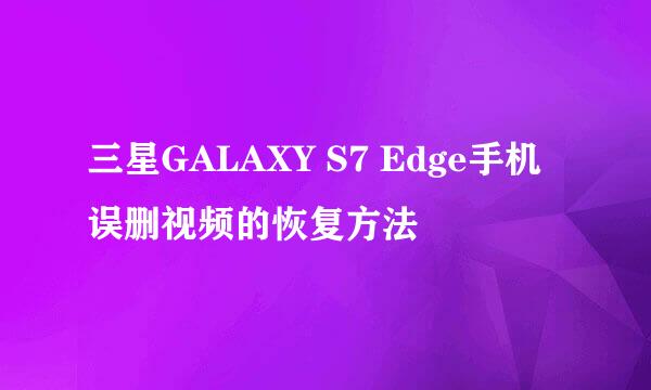 三星GALAXY S7 Edge手机误删视频的恢复方法