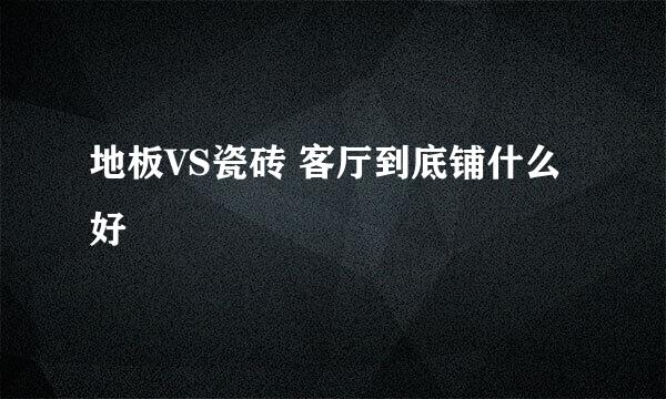 地板VS瓷砖 客厅到底铺什么好