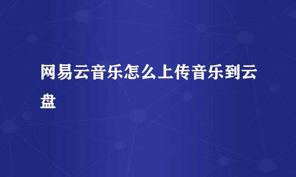 网易云音乐怎么上传音乐到云盘