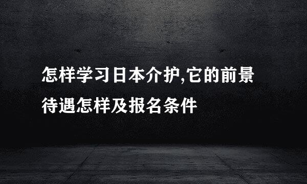 怎样学习日本介护,它的前景待遇怎样及报名条件