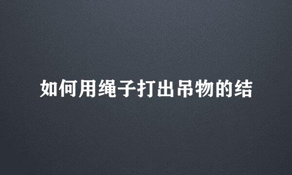 如何用绳子打出吊物的结