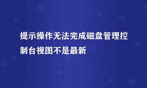 提示操作无法完成磁盘管理控制台视图不是最新