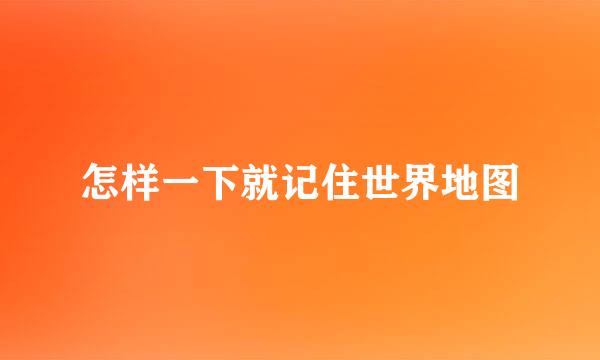 怎样一下就记住世界地图