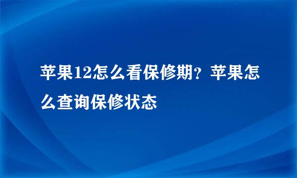 苹果12怎么看保修期？苹果怎么查询保修状态