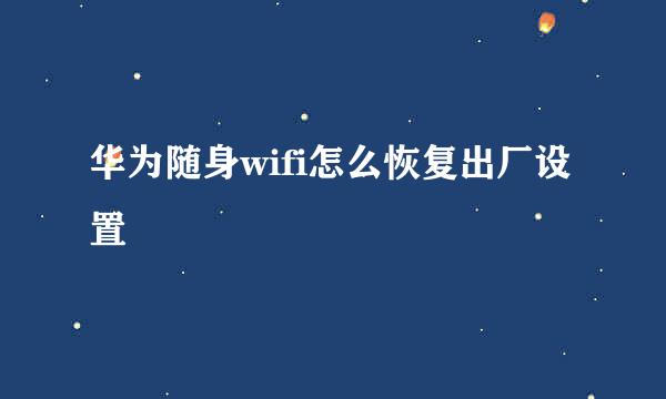 华为随身wifi怎么恢复出厂设置