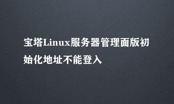 宝塔Linux服务器管理面版初始化地址不能登入
