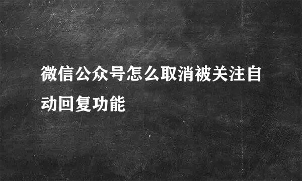 微信公众号怎么取消被关注自动回复功能