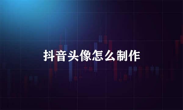 抖音头像怎么制作