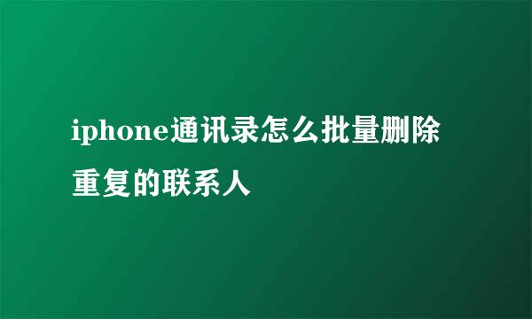 iphone通讯录怎么批量删除重复的联系人