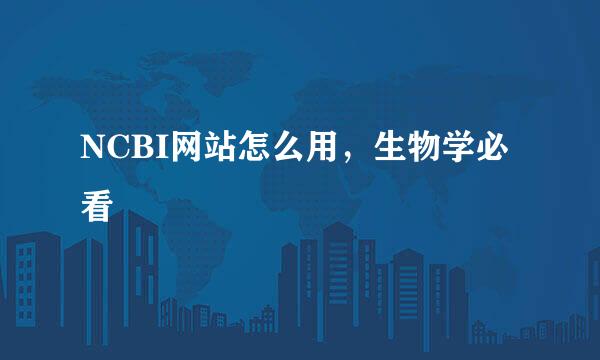 NCBI网站怎么用，生物学必看