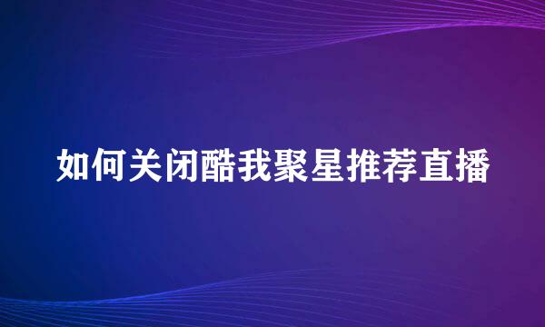 如何关闭酷我聚星推荐直播