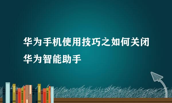 华为手机使用技巧之如何关闭华为智能助手
