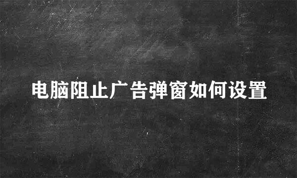 电脑阻止广告弹窗如何设置