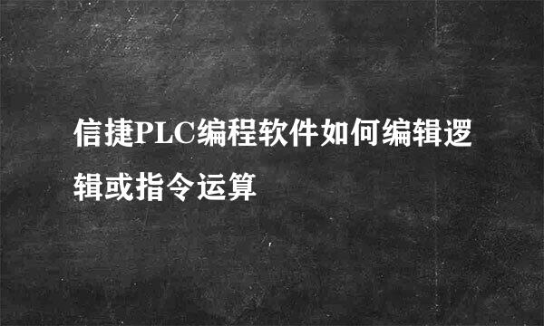 信捷PLC编程软件如何编辑逻辑或指令运算
