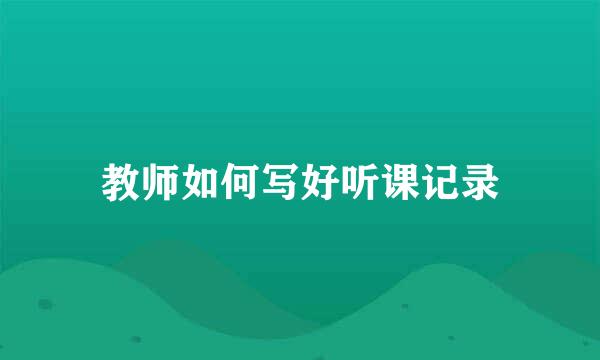 教师如何写好听课记录