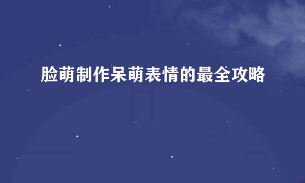 脸萌制作呆萌表情的最全攻略