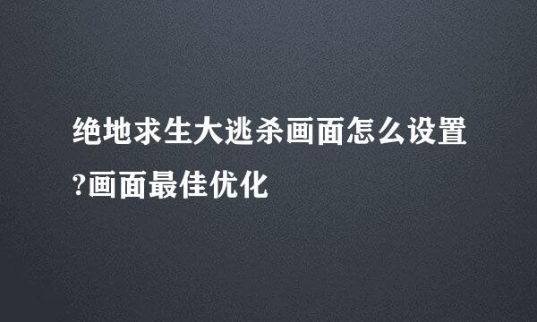 绝地求生大逃杀画面怎么设置?画面最佳优化
