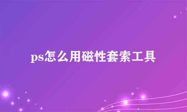 ps怎么用磁性套索工具
