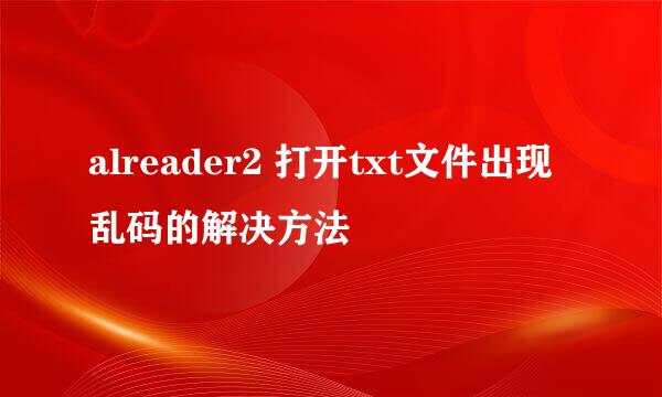 alreader2 打开txt文件出现乱码的解决方法