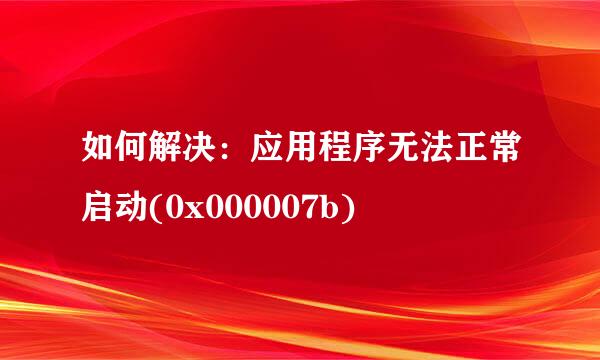 如何解决：应用程序无法正常启动(0x000007b)
