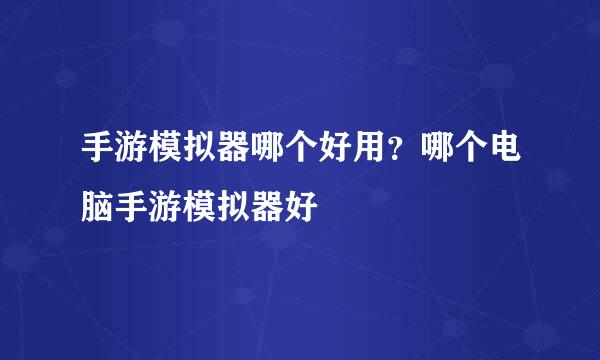 手游模拟器哪个好用？哪个电脑手游模拟器好