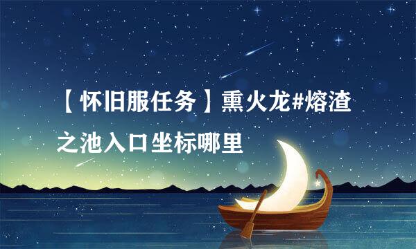 【怀旧服任务】熏火龙#熔渣之池入口坐标哪里