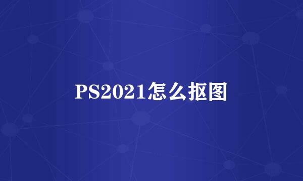 PS2021怎么抠图