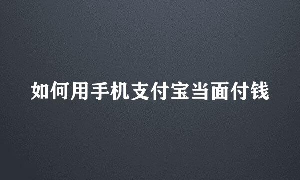 如何用手机支付宝当面付钱
