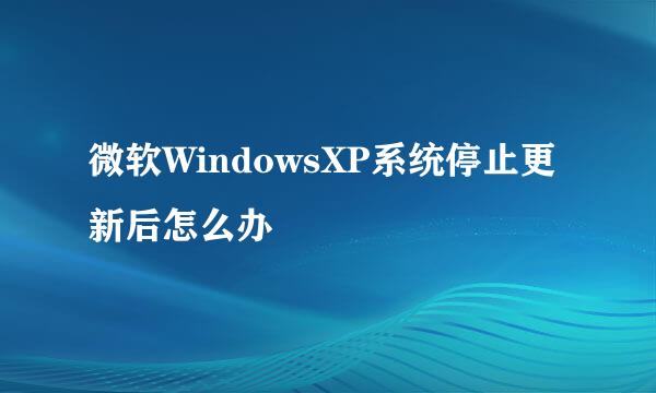 微软WindowsXP系统停止更新后怎么办