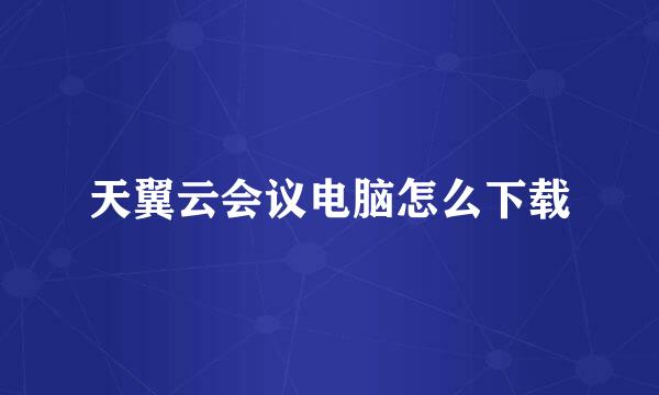 天翼云会议电脑怎么下载