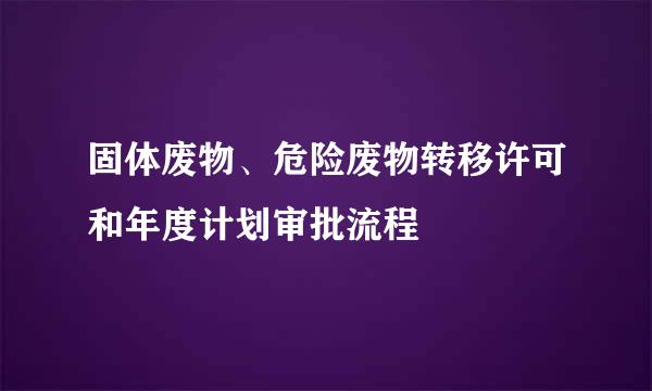 固体废物、危险废物转移许可和年度计划审批流程