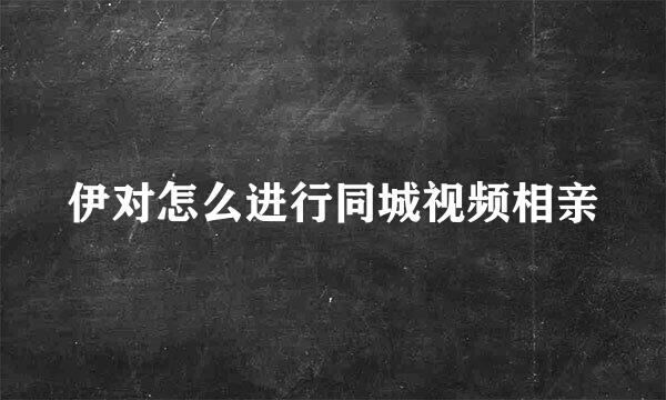 伊对怎么进行同城视频相亲