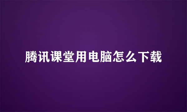 腾讯课堂用电脑怎么下载