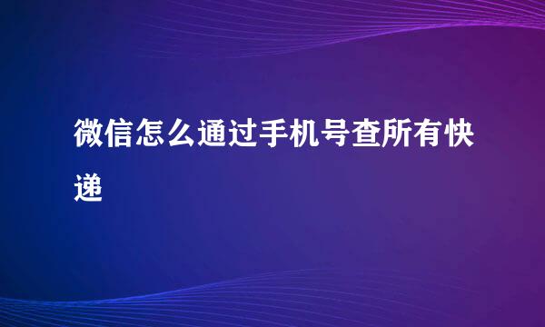微信怎么通过手机号查所有快递