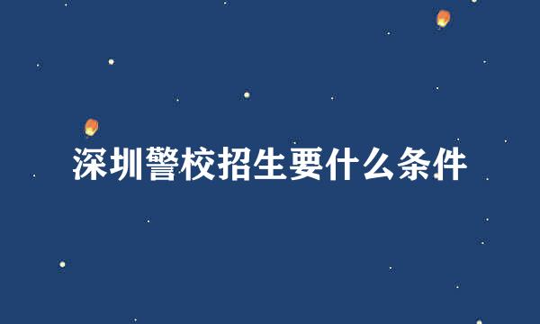 深圳警校招生要什么条件
