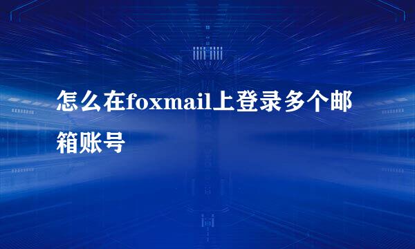 怎么在foxmail上登录多个邮箱账号