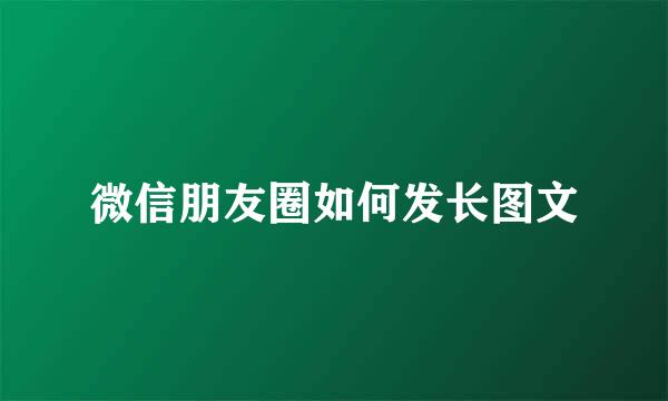 微信朋友圈如何发长图文