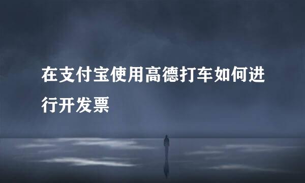 在支付宝使用高德打车如何进行开发票