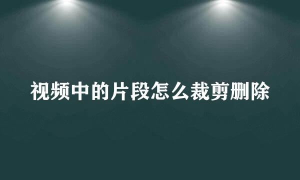 视频中的片段怎么裁剪删除