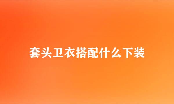 套头卫衣搭配什么下装