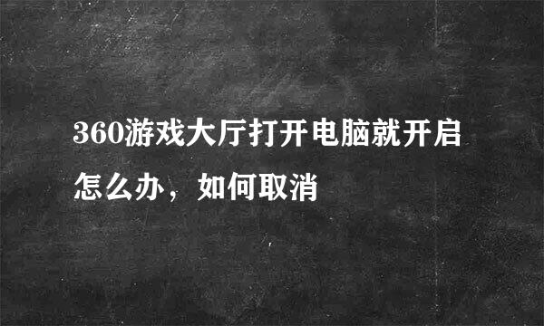 360游戏大厅打开电脑就开启怎么办，如何取消