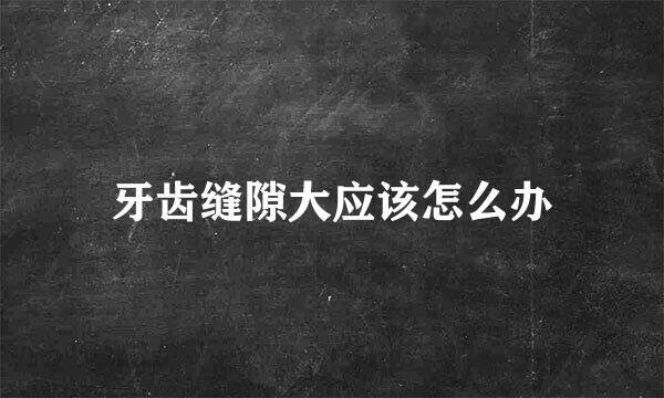 牙齿缝隙大应该怎么办