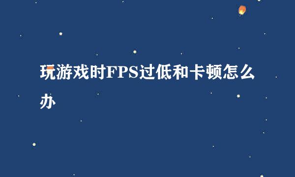 玩游戏时FPS过低和卡顿怎么办