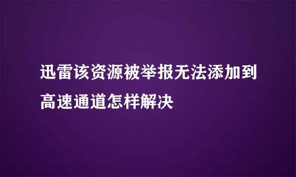 迅雷该资源被举报无法添加到高速通道怎样解决