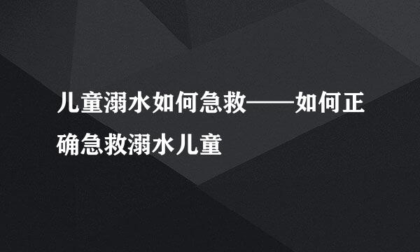 儿童溺水如何急救——如何正确急救溺水儿童