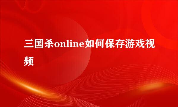 三国杀online如何保存游戏视频