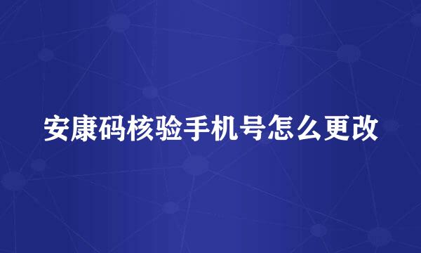 安康码核验手机号怎么更改