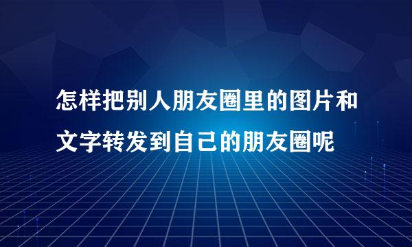 怎样把别人朋友圈里的图片和文字转发到自己的朋友圈呢