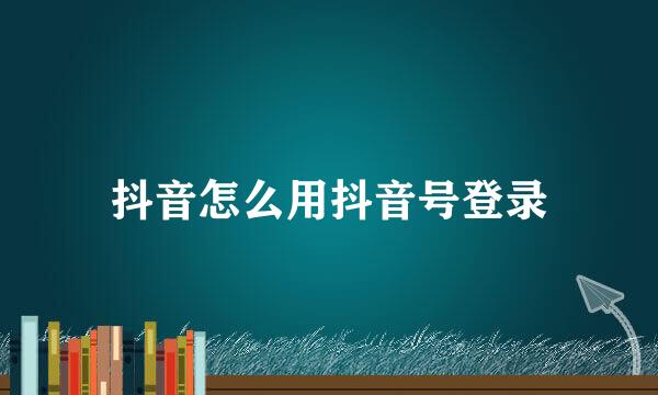 抖音怎么用抖音号登录